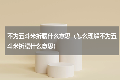 不为五斗米折腰什么意思（怎么理解不为五斗米折腰什么意思）