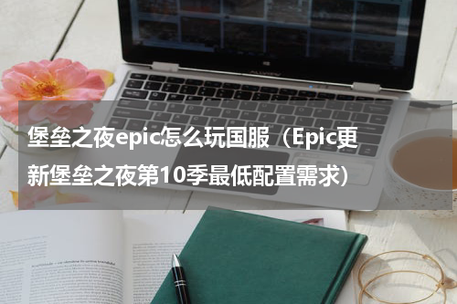 堡垒之夜epic怎么玩国服（Epic更新堡垒之夜第10季最低配置需求）
