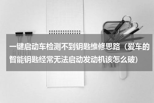 一键启动车检测不到钥匙维修思路（爱车的智能钥匙经常无法启动发动机该怎么破）