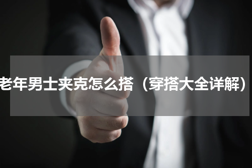 老年男士夹克怎么搭（穿搭大全详解）