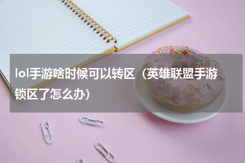 lol手游啥时候可以转区（英雄联盟手游锁区了怎么办）