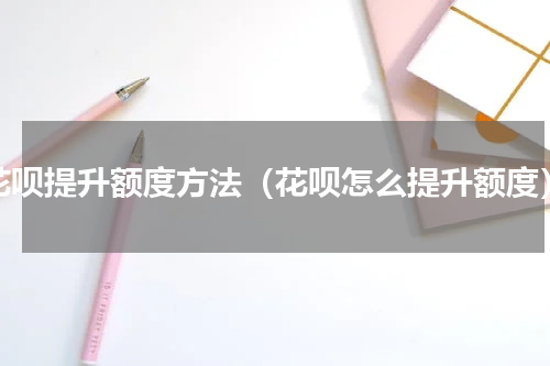花呗提升额度方法（花呗怎么提升额度）