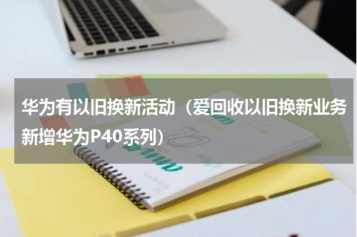 华为有以旧换新活动（爱回收以旧换新业务新增华为P40系列）
