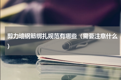 剪力墙钢筋绑扎规范有哪些（需要注意什么）