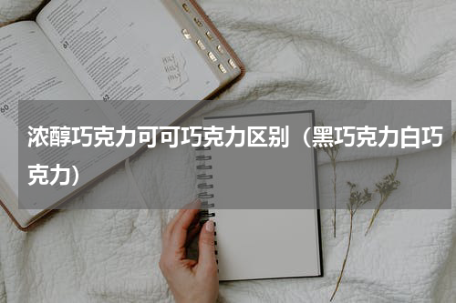 浓醇巧克力可可巧克力区别（黑巧克力白巧克力）