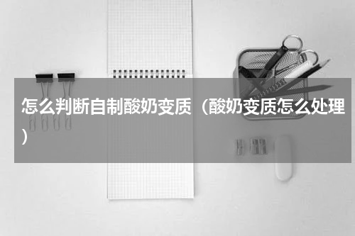 怎么判断自制酸奶变质（酸奶变质怎么处理）