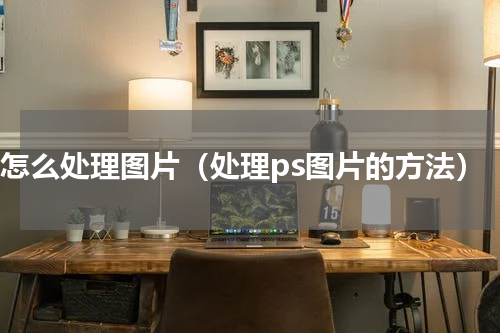 ps怎么处理图片（处理ps图片的方法）