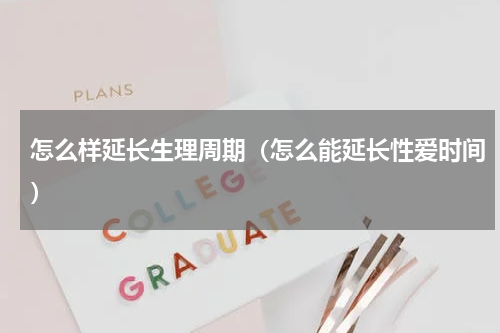 怎么样延长生理周期（怎么能延长性爱时间）