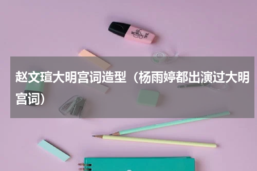 赵文瑄大明宫词造型（杨雨婷都出演过大明宫词）