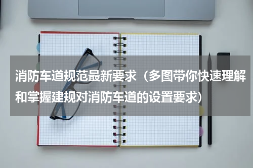 消防车道规范最新要求（多图带你快速理解和掌握建规对消防车道的设置要求）