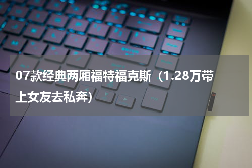 07款经典两厢福特福克斯（1.28万带上女友去私奔）