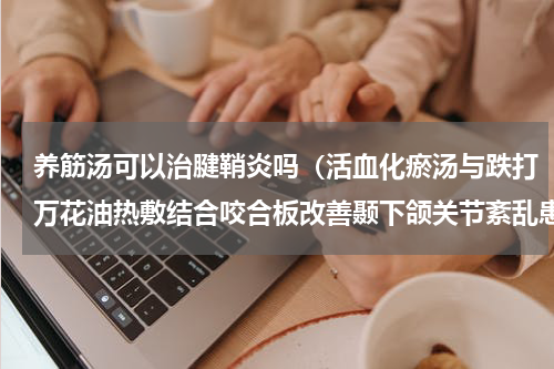 养筋汤可以治腱鞘炎吗（活血化瘀汤与跌打万花油热敷结合咬合板改善颞下颌关节紊乱患者的软组织张力）