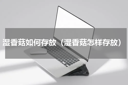 湿香菇如何存放（湿香菇怎样存放）