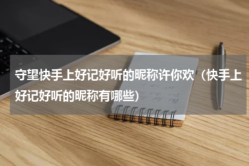 守望快手上好记好听的昵称许你欢（快手上好记好听的昵称有哪些）