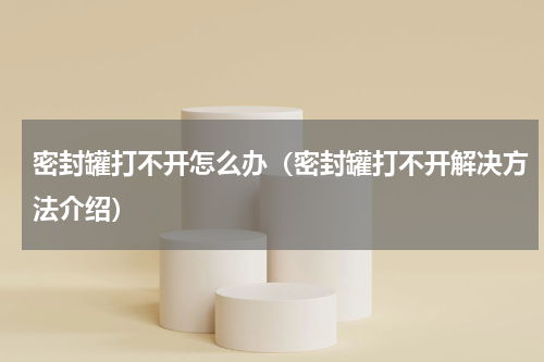 密封罐打不开怎么办（密封罐打不开解决方法介绍）