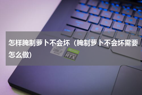 怎样腌制萝卜不会坏（腌制萝卜不会坏需要怎么做）