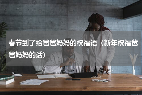 春节到了给爸爸妈妈的祝福语（新年祝福爸爸妈妈的话）