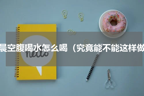 清晨空腹喝水怎么喝（究竟能不能这样做）