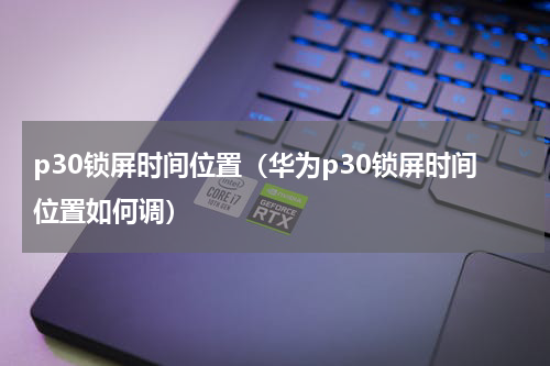 p30锁屏时间位置（华为p30锁屏时间位置如何调）