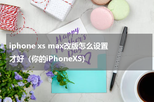 iphone xs max改版怎么设置才好（你的iPhoneXS）
