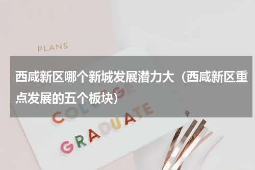 西咸新区哪个新城发展潜力大（西咸新区重点发展的五个板块）