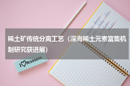 稀土矿传统分离工艺（深海稀土元素富集机制研究获进展）