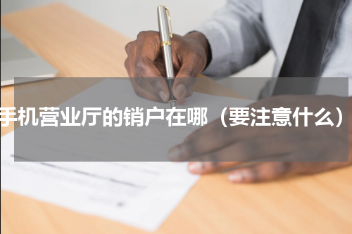 手机营业厅的销户在哪（要注意什么）