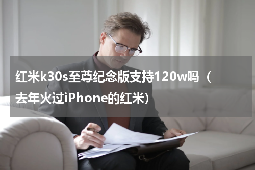 红米k30s至尊纪念版支持120w吗（去年火过iPhone的红米）