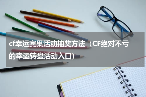 cf幸运宾果活动抽奖方法（CF绝对不亏的幸运转盘活动入口）