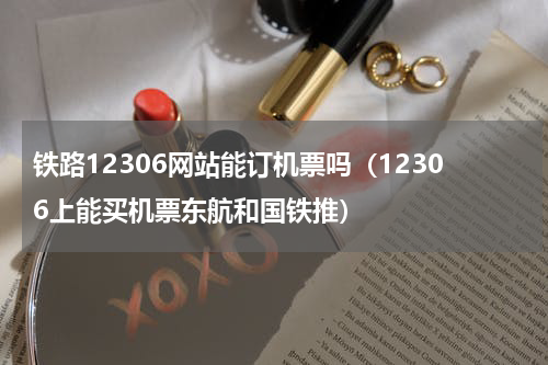 铁路12306网站能订机票吗（12306上能买机票东航和国铁推）