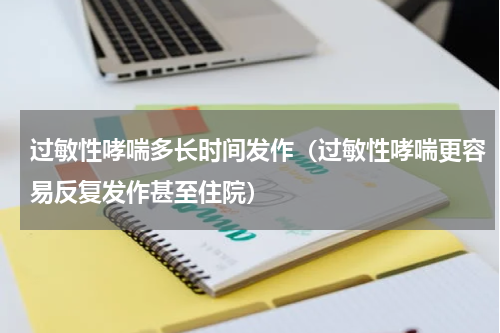 过敏性哮喘多长时间发作（过敏性哮喘更容易反复发作甚至住院）