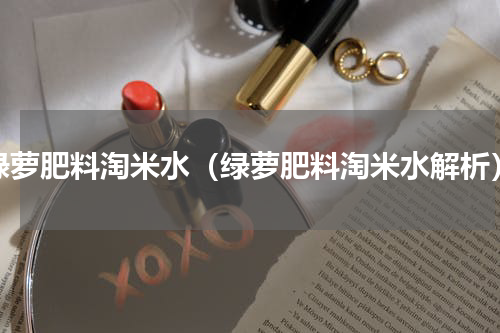 绿萝肥料淘米水（绿萝肥料淘米水解析）