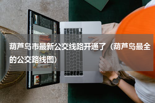葫芦岛市最新公交线路开通了（葫芦岛最全的公交路线图）