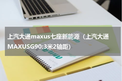 上汽大通maxus七座新能源（上汽大通MAXUSG90:3米2轴距）