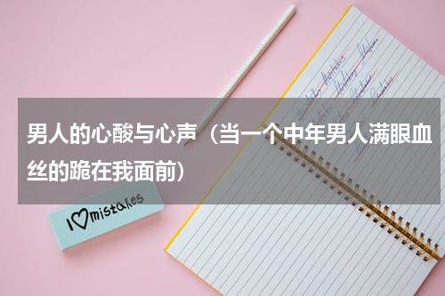 男人的心酸与心声（当一个中年男人满眼血丝的跪在我面前）
