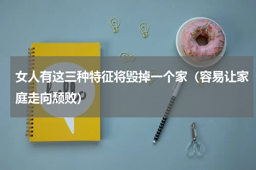 女人有这三种特征将毁掉一个家（容易让家庭走向颓败）