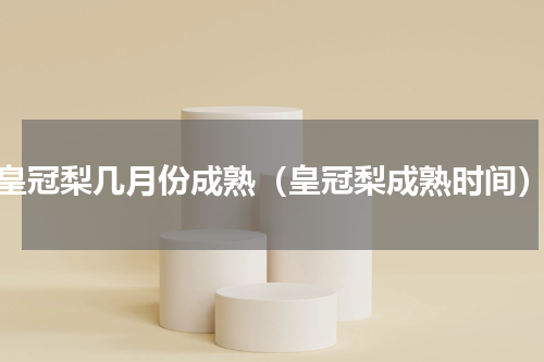 皇冠梨几月份成熟（皇冠梨成熟时间）