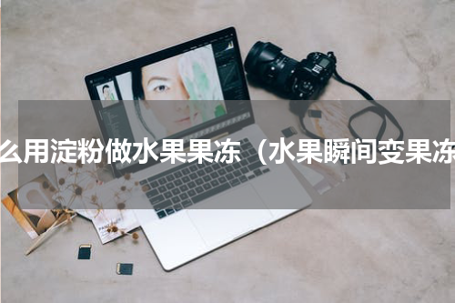 怎么用淀粉做水果果冻（水果瞬间变果冻）