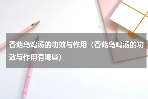 香菇乌鸡汤的功效与作用（香菇乌鸡汤的功效与作用有哪些）
