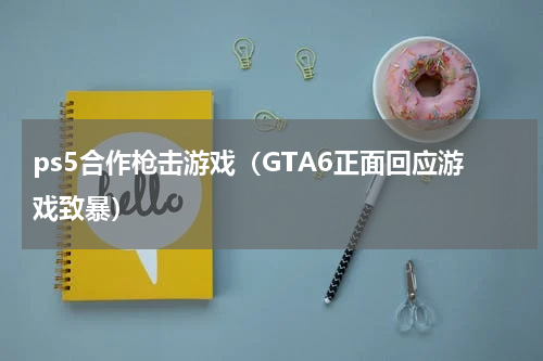 ps5合作枪击游戏（GTA6正面回应游戏致暴）