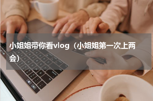 小姐姐带你看vlog（小姐姐第一次上两会）