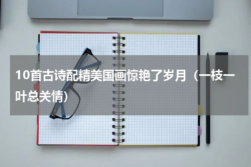 10首古诗配精美国画惊艳了岁月（一枝一叶总关情）