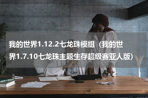 我的世界1.12.2七龙珠模组（我的世界1.7.10七龙珠主题生存超级赛亚人版）