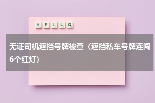 无证司机遮挡号牌被查（遮挡私车号牌连闯6个红灯）