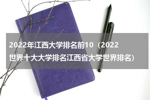 2022年江西大学排名前10（2022世界十大大学排名江西省大学世界排名）