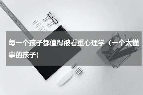 每一个孩子都值得被看重心理学（一个太懂事的孩子）