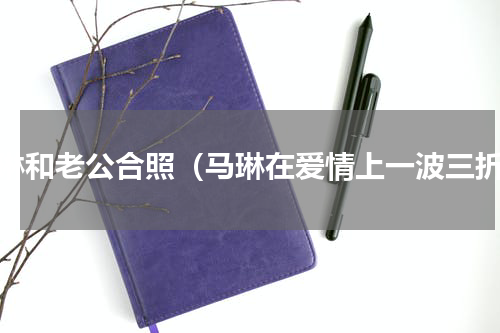 马琳和老公合照（马琳在爱情上一波三折）