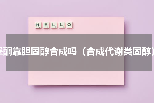 睾酮靠胆固醇合成吗（合成代谢类固醇）