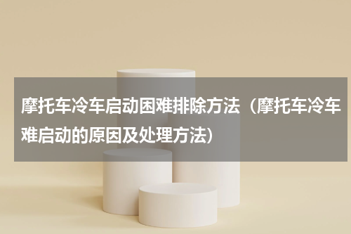 摩托车冷车启动困难排除方法（摩托车冷车难启动的原因及处理方法）
