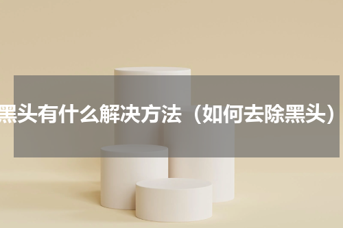 黑头有什么解决方法（如何去除黑头）